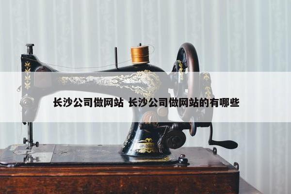 长沙公司做网站 长沙公司做网站的有哪些