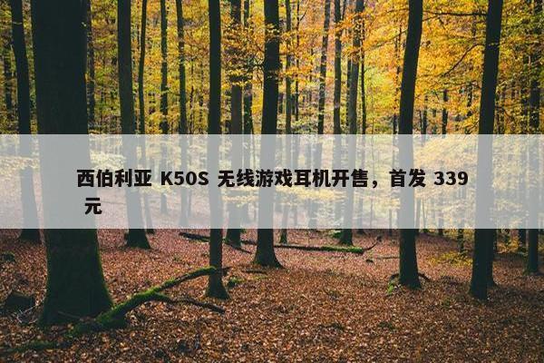 西伯利亚 K50S 无线游戏耳机开售，首发 339 元