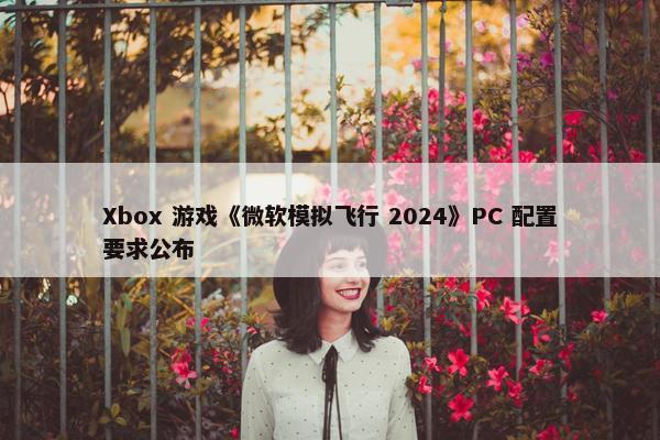 Xbox 游戏《微软模拟飞行 2024》PC 配置要求公布