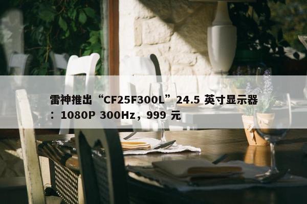 雷神推出“CF25F300L”24.5 英寸显示器：1080P 300Hz，999 元