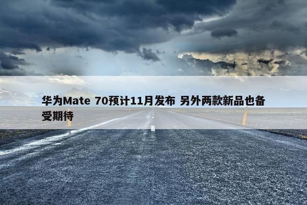 华为Mate 70预计11月发布 另外两款新品也备受期待