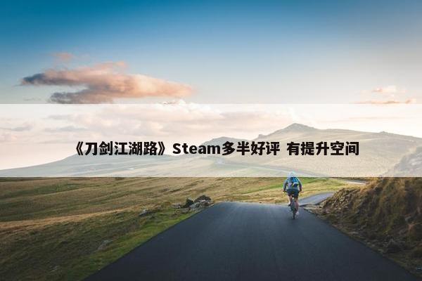 《刀剑江湖路》Steam多半好评 有提升空间