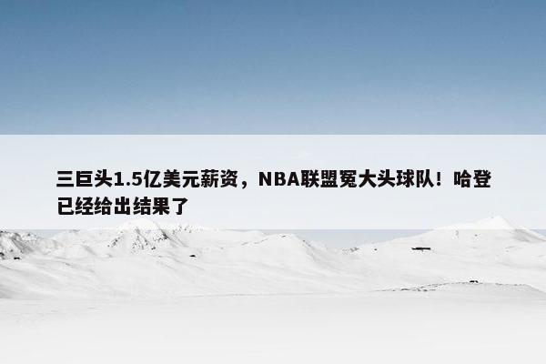 三巨头1.5亿美元薪资，NBA联盟冤大头球队！哈登已经给出结果了