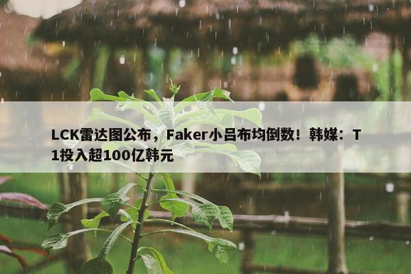 LCK雷达图公布，Faker小吕布均倒数！韩媒：T1投入超100亿韩元