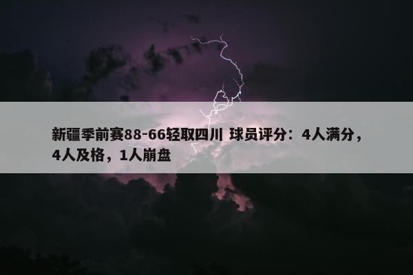 新疆季前赛88-66轻取四川 球员评分：4人满分，4人及格，1人崩盘