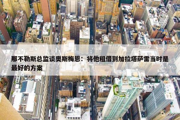 那不勒斯总监谈奥斯梅恩：将他租借到加拉塔萨雷当时是最好的方案