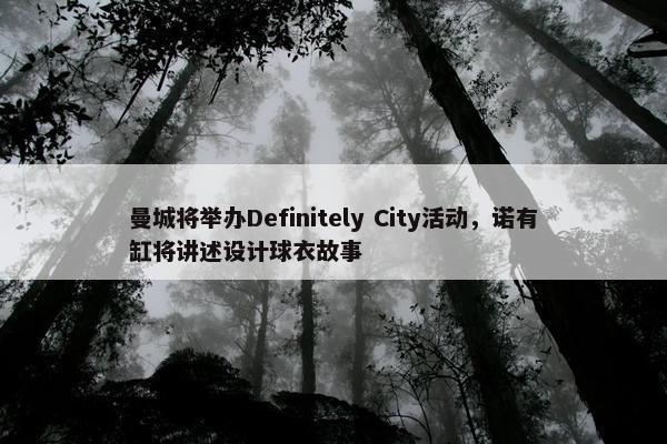 曼城将举办Definitely City活动，诺有缸将讲述设计球衣故事