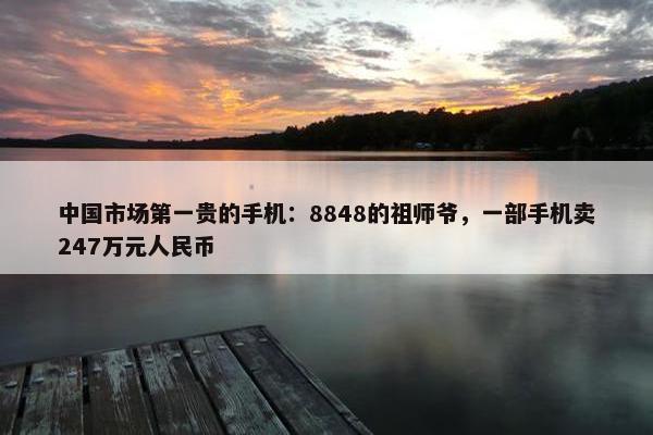 中国市场第一贵的手机：8848的祖师爷，一部手机卖247万元人民币