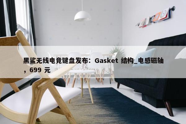 黑鲨无线电竞键盘发布：Gasket 结构_电感磁轴，699 元