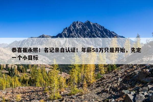 恭喜崔永熙！名记亲自认证！年薪58万只是开始，先定一个小目标