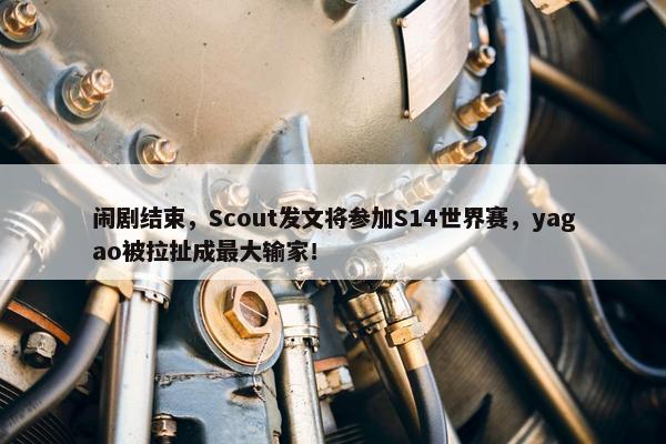 闹剧结束，Scout发文将参加S14世界赛，yagao被拉扯成最大输家！