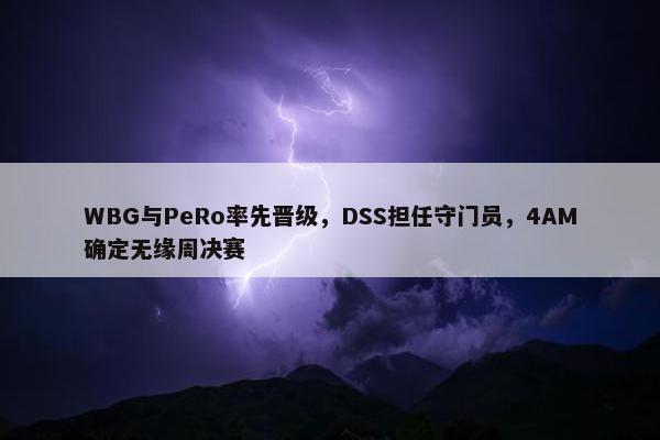 WBG与PeRo率先晋级，DSS担任守门员，4AM确定无缘周决赛