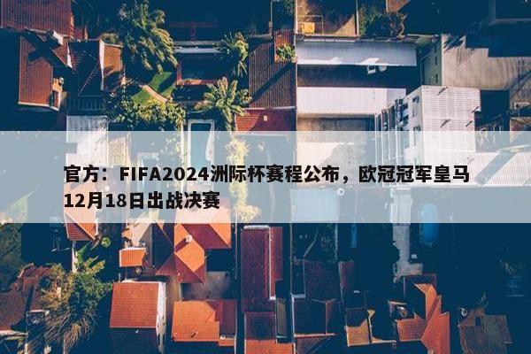 官方：FIFA2024洲际杯赛程公布，欧冠冠军皇马12月18日出战决赛