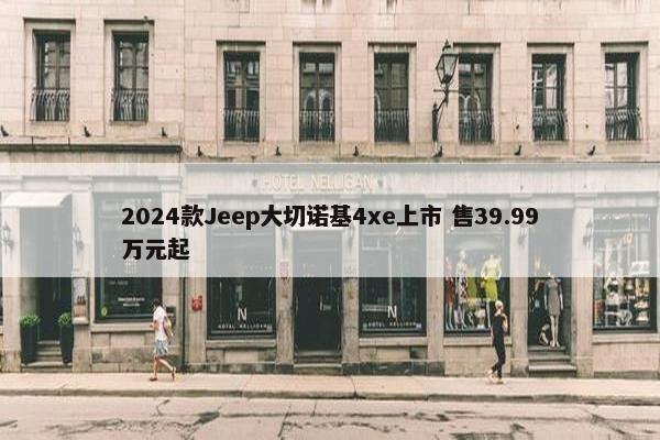 2024款Jeep大切诺基4xe上市 售39.99万元起