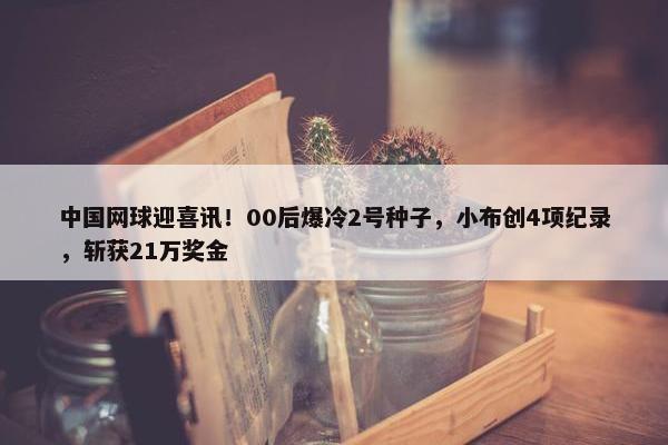 中国网球迎喜讯！00后爆冷2号种子，小布创4项纪录，斩获21万奖金