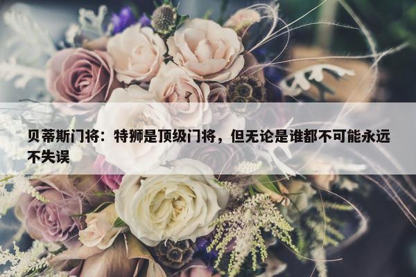 贝蒂斯门将：特狮是顶级门将，但无论是谁都不可能永远不失误