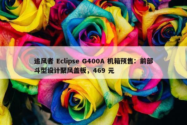 追风者 Eclipse G400A 机箱预售：前部斗型设计聚风盖板，469 元