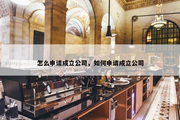 怎么申请成立公司，如何申请成立公司