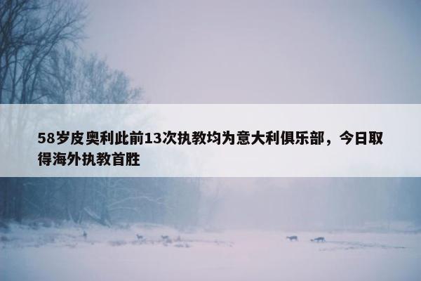 58岁皮奥利此前13次执教均为意大利俱乐部，今日取得海外执教首胜