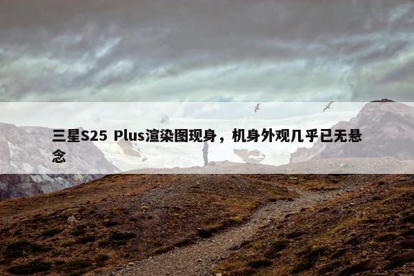 三星S25 Plus渲染图现身，机身外观几乎已无悬念