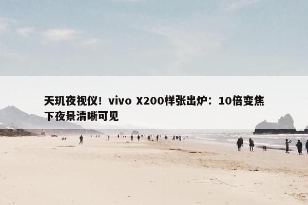 天玑夜视仪！vivo X200样张出炉：10倍变焦下夜景清晰可见