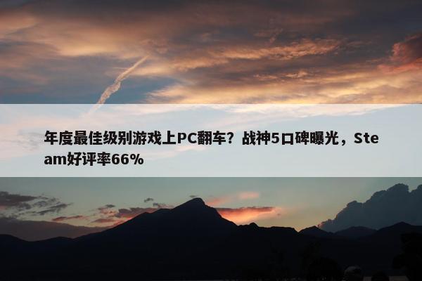 年度最佳级别游戏上PC翻车？战神5口碑曝光，Steam好评率66%