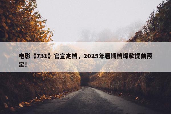 电影《731》官宣定档，2025年暑期档爆款提前预定！