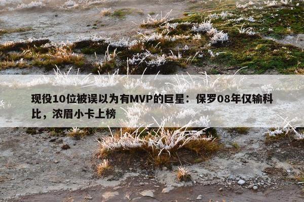 现役10位被误以为有MVP的巨星：保罗08年仅输科比，浓眉小卡上榜