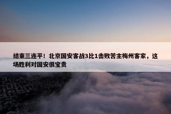 结束三连平！北京国安客战3比1击败苦主梅州客家，这场胜利对国安很宝贵