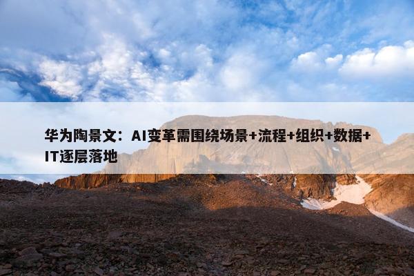 华为陶景文：AI变革需围绕场景+流程+组织+数据+IT逐层落地