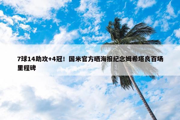 7球14助攻+4冠！国米官方晒海报纪念姆希塔良百场里程碑