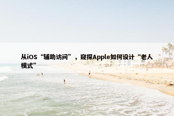 从iOS“辅助访问”，窥探Apple如何设计“老人模式”