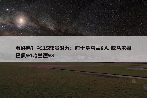 看好吗？FC25球员潜力：前十皇马占6人 亚马尔姆巴佩94哈兰德93