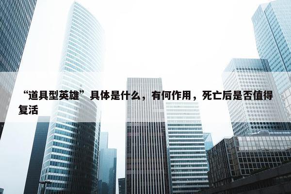 “道具型英雄”具体是什么，有何作用，死亡后是否值得复活