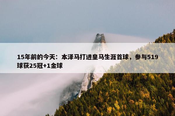 15年前的今天：本泽马打进皇马生涯首球，参与519球获25冠+1金球