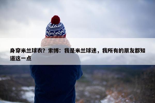 身穿米兰球衣？索博：我是米兰球迷，我所有的朋友都知道这一点