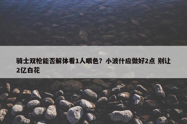 骑士双枪能否解体看1人眼色？小波什应做好2点 别让2亿白花