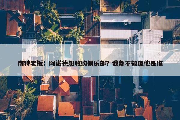 南特老板：阿诺德想收购俱乐部？我都不知道他是谁