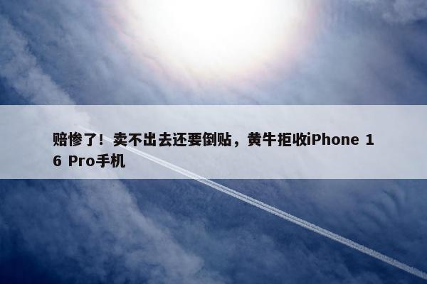 赔惨了！卖不出去还要倒贴，黄牛拒收iPhone 16 Pro手机