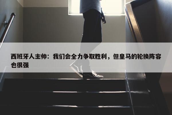 西班牙人主帅：我们会全力争取胜利，但皇马的轮换阵容也很强