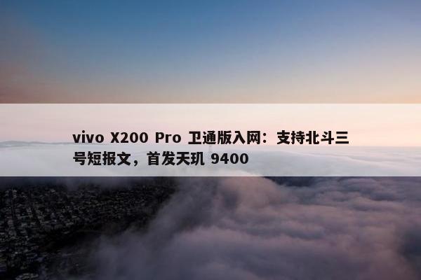 vivo X200 Pro 卫通版入网：支持北斗三号短报文，首发天玑 9400