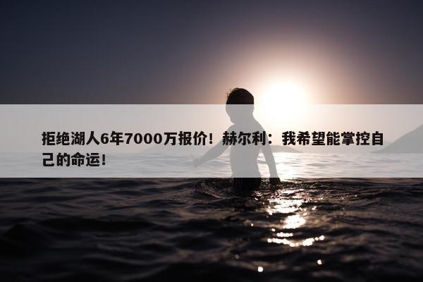 拒绝湖人6年7000万报价！赫尔利：我希望能掌控自己的命运！