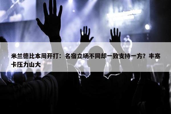 米兰德比本周开打：名宿立场不同却一致支持一方？丰塞卡压力山大