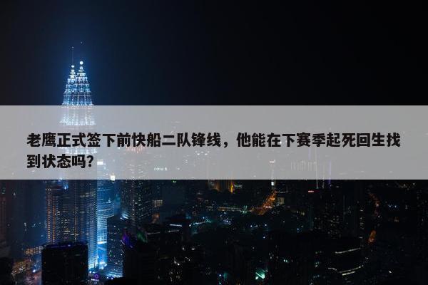 老鹰正式签下前快船二队锋线，他能在下赛季起死回生找到状态吗？