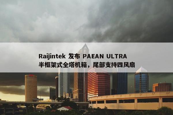 Raijintek 发布 PAEAN ULTRA 半框架式全塔机箱，尾部支持四风扇