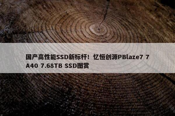 国产高性能SSD新标杆！忆恒创源PBlaze7 7A40 7.68TB SSD图赏