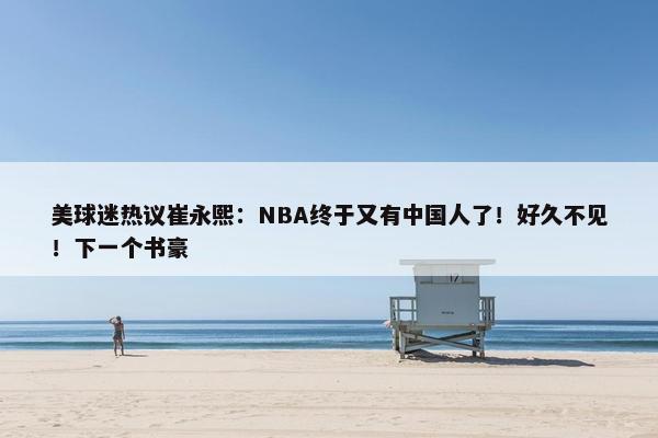 美球迷热议崔永熙：NBA终于又有中国人了！好久不见！下一个书豪