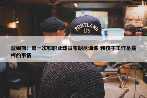 詹姆斯：第一次和职业球员布朗尼训练 和孩子工作是最棒的事情