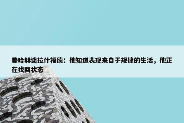 滕哈赫谈拉什福德：他知道表现来自于规律的生活，他正在找回状态