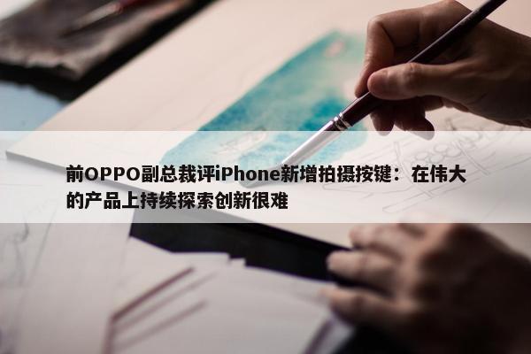 前OPPO副总裁评iPhone新增拍摄按键：在伟大的产品上持续探索创新很难